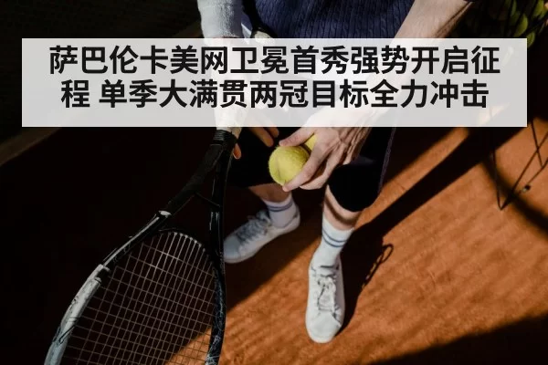 萨巴伦卡美网卫冕首秀强势开启征程 单季大满贯两冠目标全力冲击