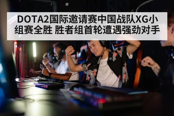 DOTA2国际邀请赛中国战队XG小组赛全胜 胜者组首轮遭遇强劲对手