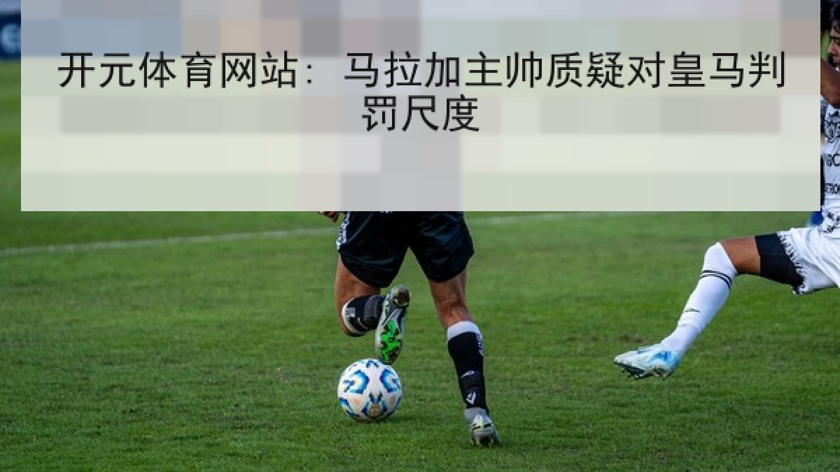 开元体育网站: 马拉加主帅质疑对皇马判罚尺度 开元体育网站: 马拉加主帅质疑对皇马判罚尺度