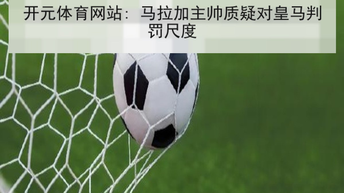开元体育网站: 马拉加主帅质疑对皇马判罚尺度