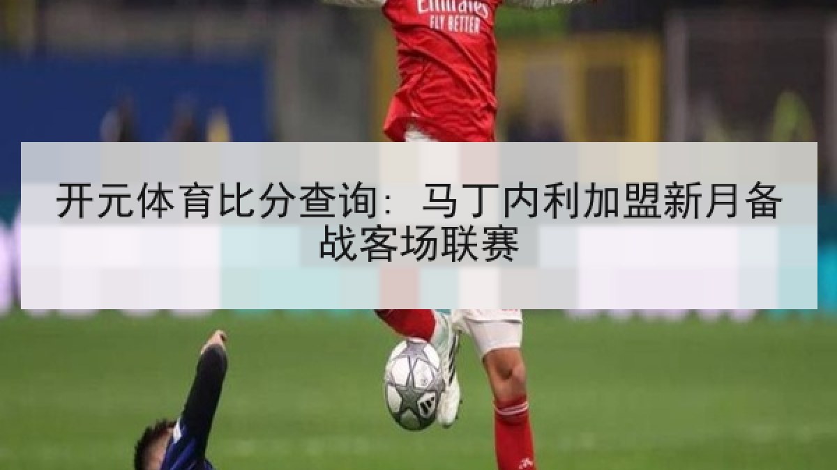 开元体育比分查询: 马丁内利加盟新月备战客场联赛 开元体育比分查询: 马丁内利加盟新月备战客场联赛