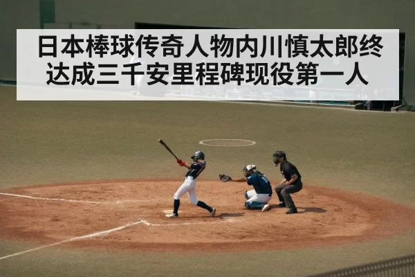 日本棒球传奇人物内川慎太郎终达成三千安里程碑现役第一人