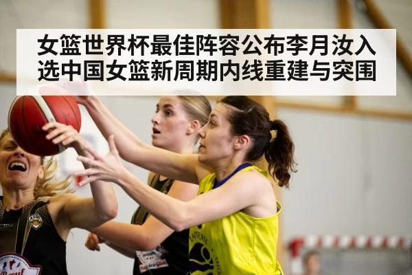 女篮世界杯最佳阵容公布李月汝入选中国女篮新周期内线重建与突围