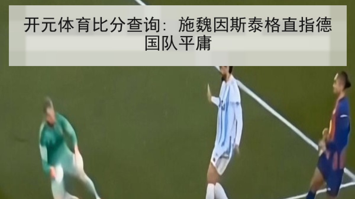 开元体育比分查询: 施魏因斯泰格直指德国队平庸 开元体育比分查询: 施魏因斯泰格直指德国队平庸