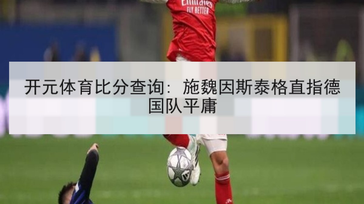 开元体育比分查询: 施魏因斯泰格直指德国队平庸 开元体育比分查询: 施魏因斯泰格直指德国队平庸